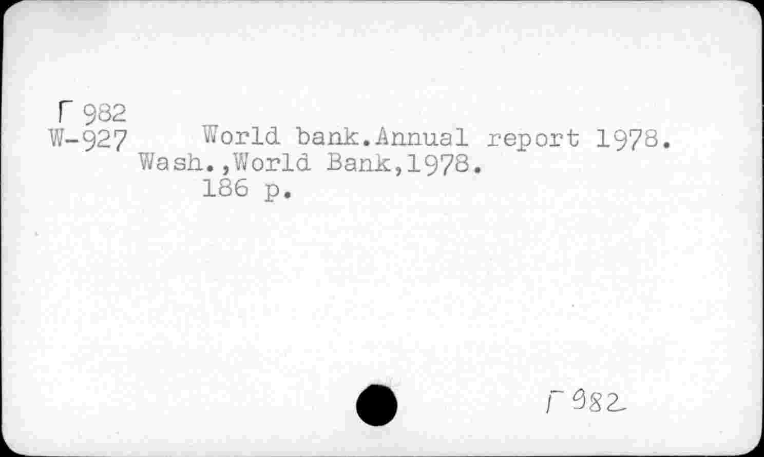 ﻿r 982
W-927 World bank.Annual report 1978.
Wash.,World Bank,1978.
186 p.
